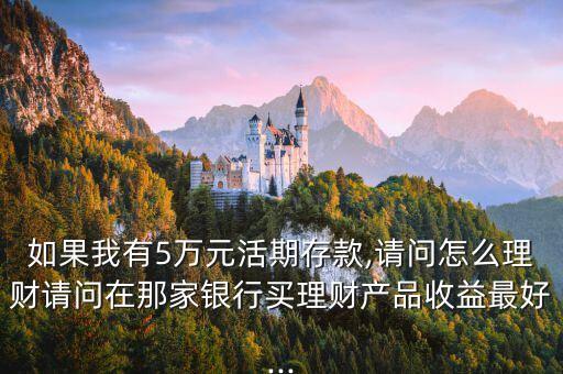 如果我有5萬元活期存款,請問怎么理財請問在那家銀行買理財產品收益最好...