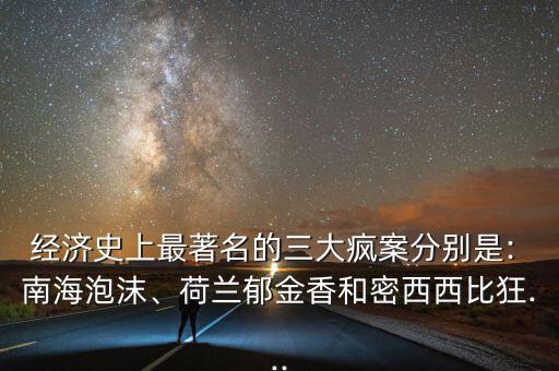 經(jīng)濟(jì)史上最著名的三大瘋案分別是: 南海泡沫、荷蘭郁金香和密西西比狂...