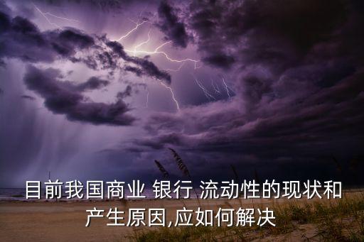 目前我國商業(yè) 銀行 流動性的現(xiàn)狀和產(chǎn)生原因,應如何解決