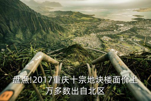 盤(pán)點(diǎn)!2017重慶十宗地塊樓面價(jià)上萬(wàn)多數(shù)出自北區(qū)