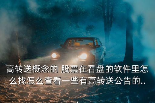 高轉(zhuǎn)送概念的 股票在看盤(pán)的軟件里怎么找怎么查看一些有高轉(zhuǎn)送公告的...