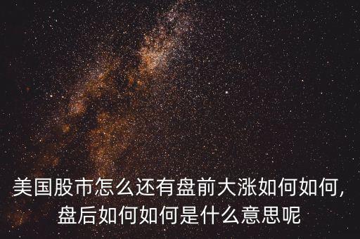 美國(guó)股市怎么還有盤前大漲如何如何,盤后如何如何是什么意思呢