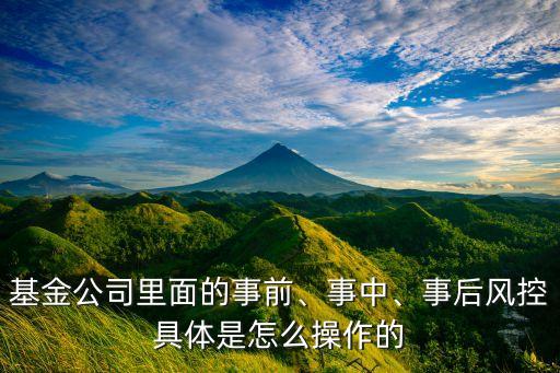 基金公司里面的事前、事中、事后風控具體是怎么操作的
