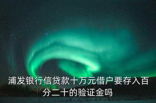  浦發(fā)銀行信貸款十萬(wàn)元借戶要存入百分二十的驗(yàn)證金嗎