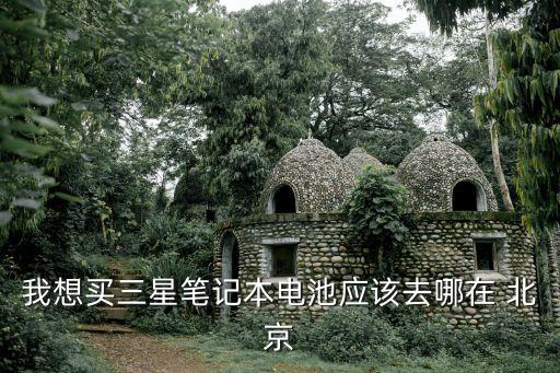 我想買(mǎi)三星筆記本電池應(yīng)該去哪在 北京