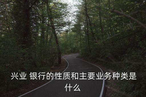  興業(yè) 銀行的性質和主要業(yè)務種類是什么
