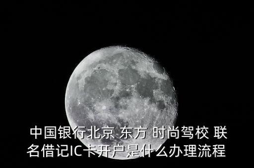  中國(guó)銀行北京 東方 時(shí)尚駕校 聯(lián)名借記IC卡開戶是什么辦理流程
