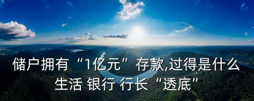 儲(chǔ)戶擁有“1億元”存款,過(guò)得是什么生活 銀行 行長(zhǎng)“透底”