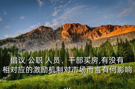 倡議 公職 人員、干部買房,有沒(méi)有相對(duì)應(yīng)的激勵(lì)機(jī)制對(duì)市場(chǎng)而言有何影響...