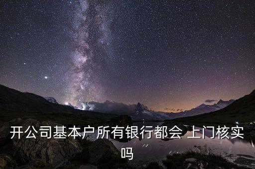 開公司基本戶所有銀行都會 上門核實(shí)嗎