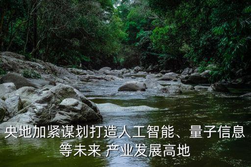央地加緊謀劃打造人工智能、量子信息等未來 產(chǎn)業(yè)發(fā)展高地