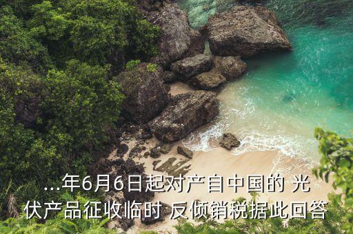 ...年6月6日起對(duì)產(chǎn)自中國(guó)的 光伏產(chǎn)品征收臨時(shí) 反傾銷(xiāo)稅據(jù)此回答