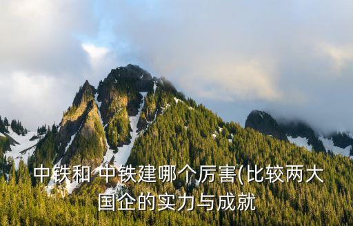  中鐵和 中鐵建哪個(gè)厲害(比較兩大國企的實(shí)力與成就