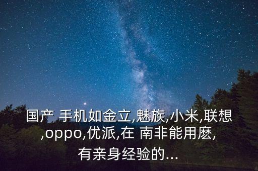 國產(chǎn) 手機(jī)如金立,魅族,小米,聯(lián)想,oppo,優(yōu)派,在 南非能用麼,有親身經(jīng)驗(yàn)的...
