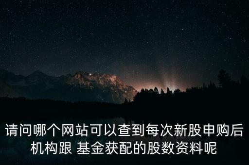 請問哪個(gè)網(wǎng)站可以查到每次新股申購后機(jī)構(gòu)跟 基金獲配的股數(shù)資料呢