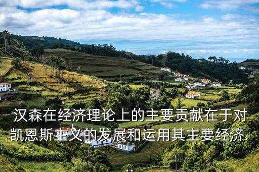  漢森在經(jīng)濟理論上的主要貢獻(xiàn)在于對凱恩斯主義的發(fā)展和運用其主要經(jīng)濟...