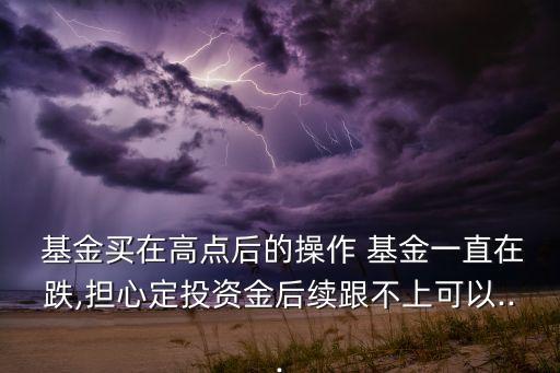  基金買(mǎi)在高點(diǎn)后的操作 基金一直在跌,擔(dān)心定投資金后續(xù)跟不上可以...