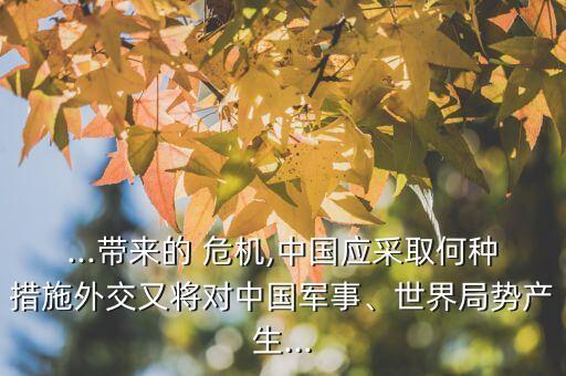 ...帶來的 危機,中國應采取何種措施外交又將對中國軍事、世界局勢產生...