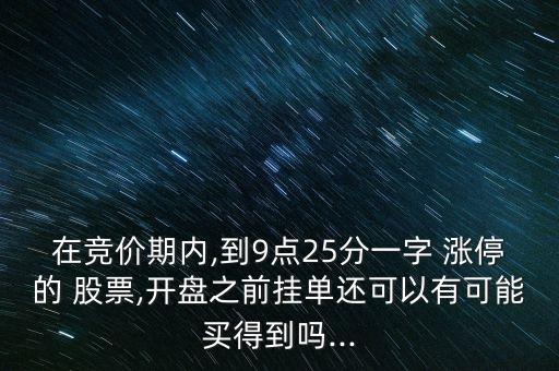 在競(jìng)價(jià)期內(nèi),到9點(diǎn)25分一字 漲停的 股票,開(kāi)盤(pán)之前掛單還可以有可能買(mǎi)得到嗎...