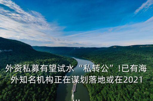 外資私募有望試水“私轉(zhuǎn)公”!已有海外知名機構正在謀劃落地或在2021...