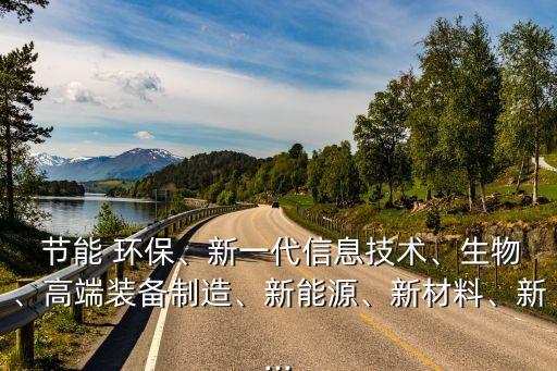  節(jié)能 環(huán)保、新一代信息技術、生物、高端裝備制造、新能源、新材料、新...