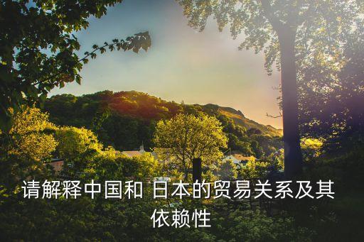 請(qǐng)解釋中國和 日本的貿(mào)易關(guān)系及其 依賴性