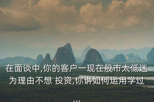 在面談中,你的客戶一現(xiàn)在股市太低迷為理由不想 投資,你講如何運(yùn)用學(xué)過(guò)...