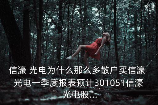 信濠 光電為什么那么多散戶買信濠 光電一季度報表預(yù)計301051信濠 光電股...