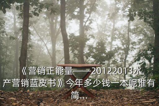 《營(yíng)銷正能量——20122013水產(chǎn)營(yíng)銷藍(lán)皮書》今年多少錢一本呢誰(shuí)有簡(jiǎn)...