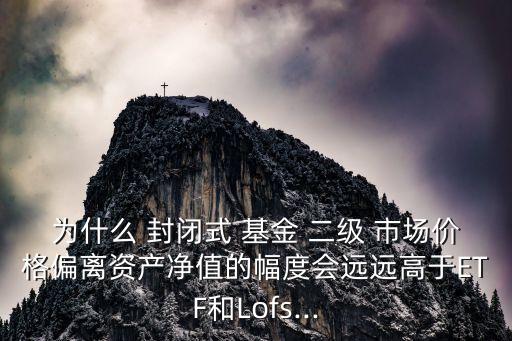 為什么 封閉式 基金 二級(jí) 市場價(jià)格偏離資產(chǎn)凈值的幅度會(huì)遠(yuǎn)遠(yuǎn)高于ETF和Lofs...