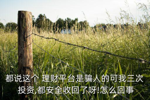 都說這個 理財平臺是騙人的可我三次 投資,都安全收回了呀!怎么回事