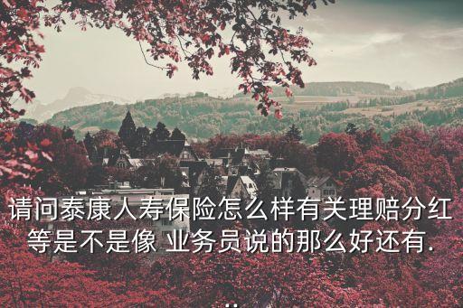 請問泰康人壽保險怎么樣有關理賠分紅等是不是像 業(yè)務員說的那么好還有...