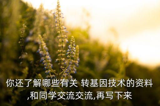 你還了解哪些有關(guān) 轉(zhuǎn)基因技術(shù)的資料,和同學(xué)交流交流,再寫下來(lái)