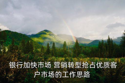  銀行加快市場(chǎng) 營銷轉(zhuǎn)型搶占優(yōu)質(zhì)客戶市場(chǎng)的工作思路