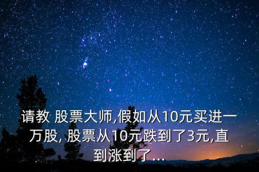 請(qǐng)教 股票大師,假如從10元買(mǎi)進(jìn)一萬(wàn)股, 股票從10元跌到了3元,直到漲到了...