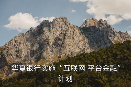  華夏銀行實(shí)施“互聯(lián)網(wǎng) 平臺金融”計劃