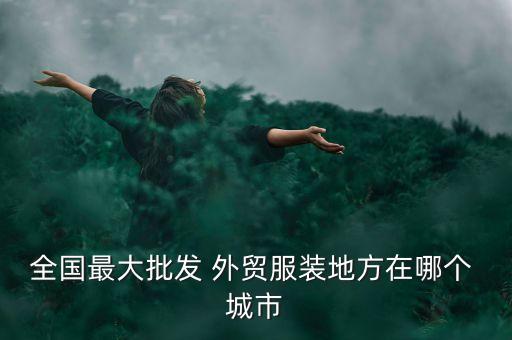 全國最大批發(fā) 外貿服裝地方在哪個 城市