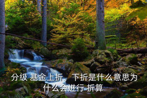  分級(jí) 基金上折、下折是什么意思為什么會(huì)進(jìn)行 折算