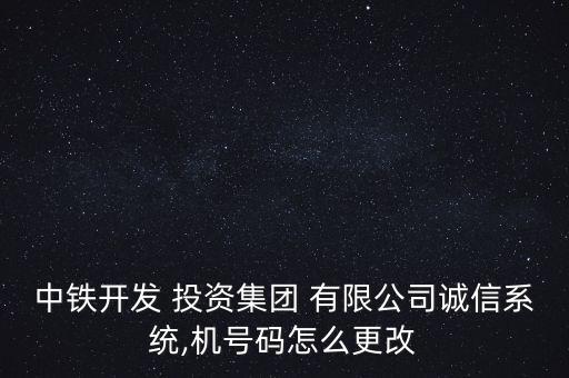 中鐵開(kāi)發(fā) 投資集團(tuán) 有限公司誠(chéng)信系統(tǒng),機(jī)號(hào)碼怎么更改