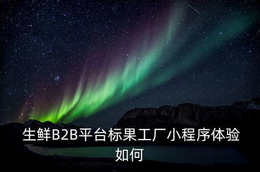  生鮮B2B平臺標(biāo)果工廠小程序體驗(yàn)如何