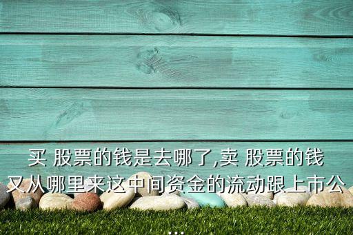 買 股票的錢是去哪了,賣 股票的錢又從哪里來這中間資金的流動(dòng)跟上市公...